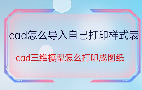 cad怎么导入自己打印样式表 cad三维模型怎么打印成图纸？